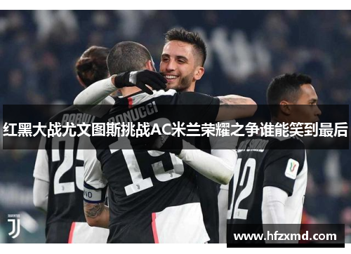 红黑大战尤文图斯挑战AC米兰荣耀之争谁能笑到最后 红黑大战尤文图斯挑战AC米兰荣耀之争谁能笑到最后