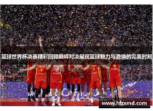 篮球世界杯决赛精彩回顾巅峰对决展现篮球魅力与激情的完美时刻