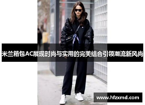 米兰箱包AC展现时尚与实用的完美结合引领潮流新风尚 米兰箱包AC展现时尚与实用的完美结合引领潮流新风尚