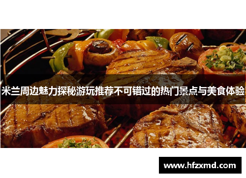 米兰周边魅力探秘游玩推荐不可错过的热门景点与美食体验 米兰周边魅力探秘游玩推荐不可错过的热门景点与美食体验