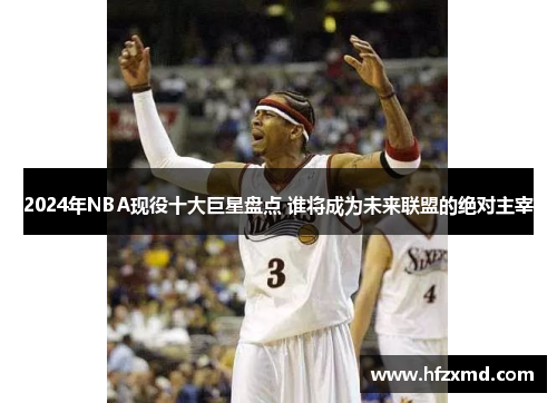 2024年NBA现役十大巨星盘点 谁将成为未来联盟的绝对主宰 2024年NBA现役十大巨星盘点 谁将成为未来联盟的绝对主宰