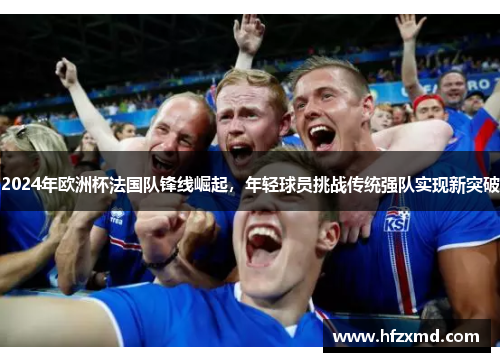 2024年欧洲杯法国队锋线崛起，年轻球员挑战传统强队实现新突破