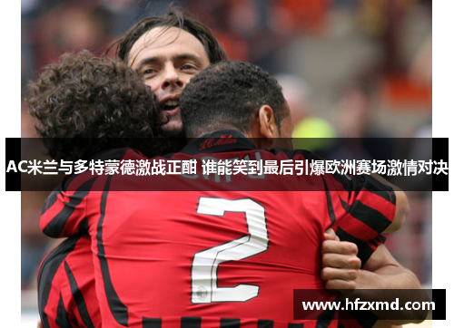 AC米兰与多特蒙德激战正酣 谁能笑到最后引爆欧洲赛场激情对决