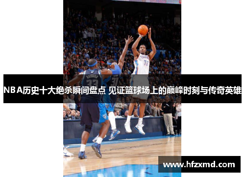 NBA历史十大绝杀瞬间盘点 见证篮球场上的巅峰时刻与传奇英雄 NBA历史十大绝杀瞬间盘点 见证篮球场上的巅峰时刻与传奇英雄
