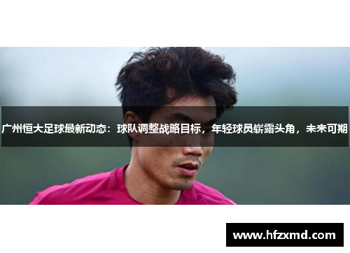 广州恒大足球最新动态：球队调整战略目标，年轻球员崭露头角，未来可期