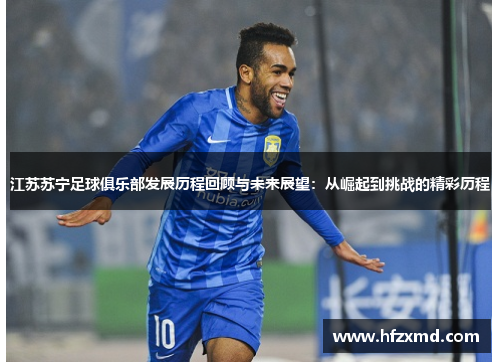 江苏苏宁足球俱乐部发展历程回顾与未来展望：从崛起到挑战的精彩历程