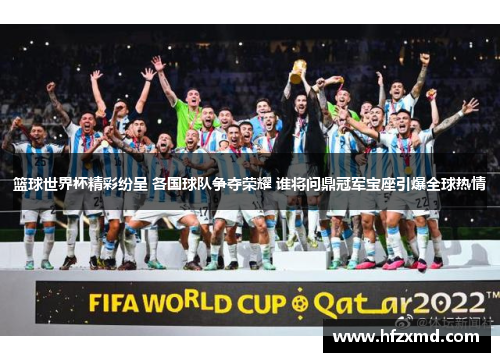 篮球世界杯精彩纷呈 各国球队争夺荣耀 谁将问鼎冠军宝座引爆全球热情