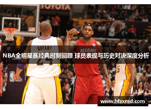 NBA全明星赛经典时刻回顾 球员表现与历史对决深度分析