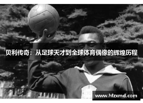 贝利传奇:从足球天才到全球体育偶像的辉煌历程 贝利传奇:从足球天才到全球体育偶像的辉煌历程