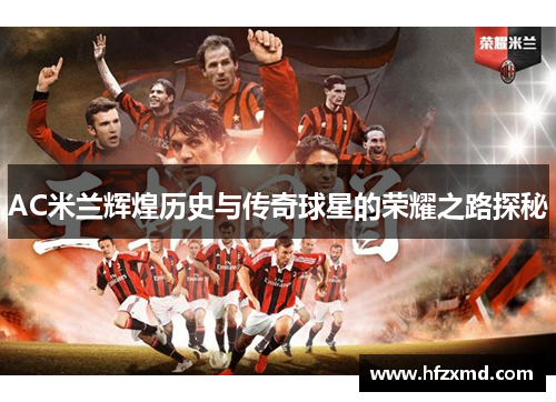 AC米兰辉煌历史与传奇球星的荣耀之路探秘 AC米兰辉煌历史与传奇球星的荣耀之路探秘
