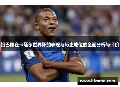 姆巴佩在卡塔尔世界杯的表现与历史地位的全面分析与评价