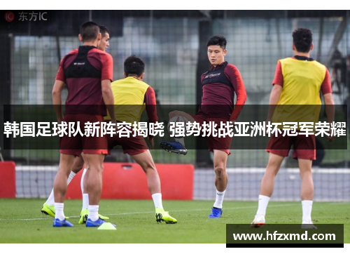 韩国足球队新阵容揭晓 强势挑战亚洲杯冠军荣耀