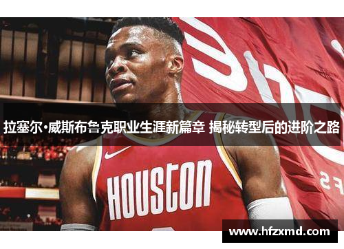 拉塞尔·威斯布鲁克职业生涯新篇章 揭秘转型后的进阶之路