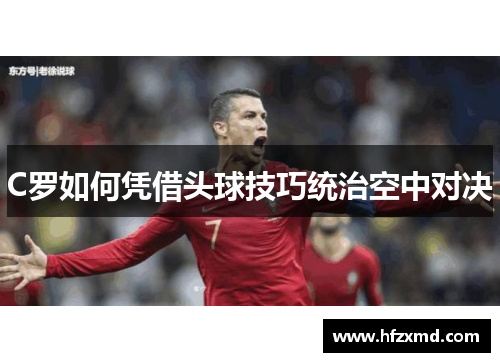 C罗如何凭借头球技巧统治空中对决