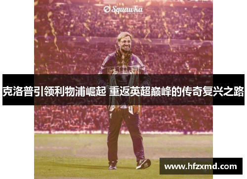 克洛普引领利物浦崛起 重返英超巅峰的传奇复兴之路 克洛普引领利物浦崛起 重返英超巅峰的传奇复兴之路