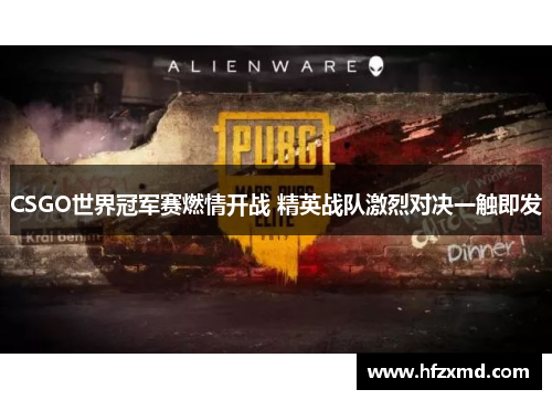 CSGO世界冠军赛燃情开战 精英战队激烈对决一触即发