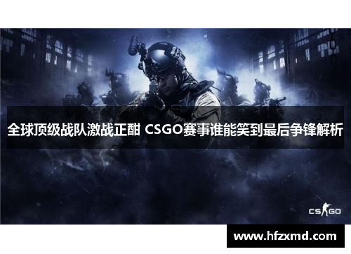 全球顶级战队激战正酣 CSGO赛事谁能笑到最后争锋解析 全球顶级战队激战正酣 CSGO赛事谁能笑到最后争锋解析