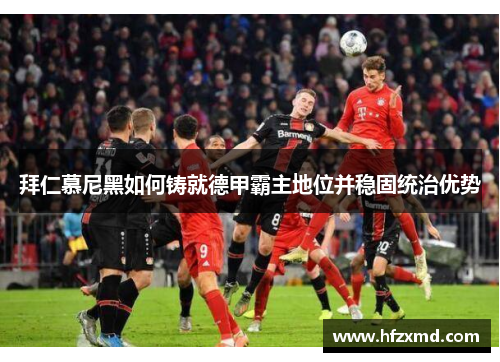 拜仁慕尼黑如何铸就德甲霸主地位并稳固统治优势