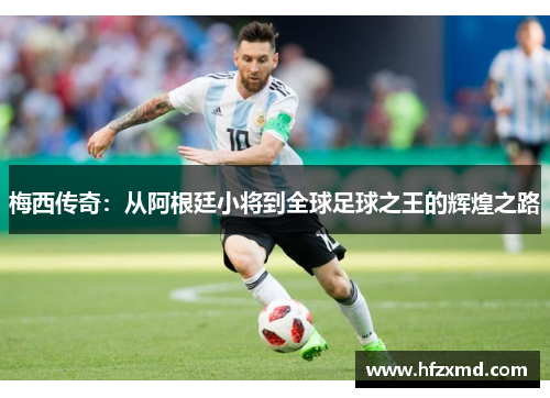 梅西传奇：从阿根廷小将到全球足球之王的辉煌之路
