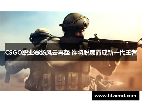 CSGO职业赛场风云再起 谁将脱颖而成新一代王者