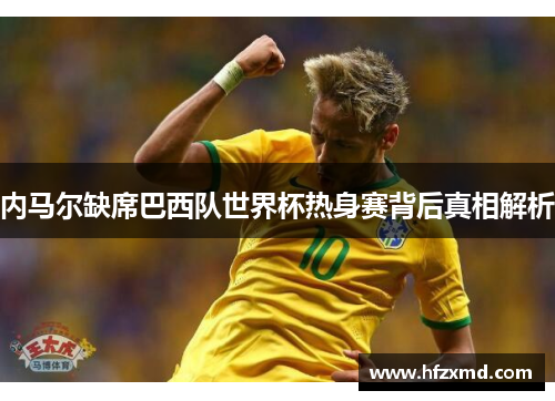 内马尔缺席巴西队世界杯热身赛背后真相解析