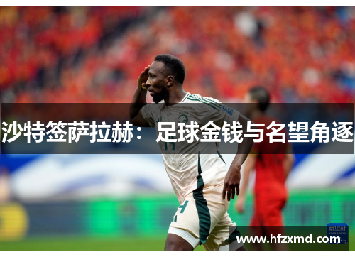 沙特签萨拉赫:足球金钱与名望角逐 沙特签萨拉赫:足球金钱与名望角逐