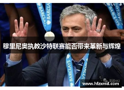 穆里尼奥执教沙特联赛能否带来革新与辉煌