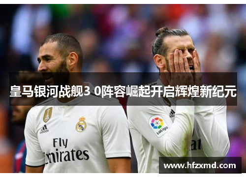 皇马银河战舰3 0阵容崛起开启辉煌新纪元