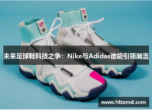 未来足球鞋科技之争：Nike与Adidas谁能引领潮流