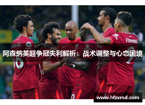 阿森纳英超争冠失利解析:战术调整与心态困境 阿森纳英超争冠失利解析:战术调整与心态困境