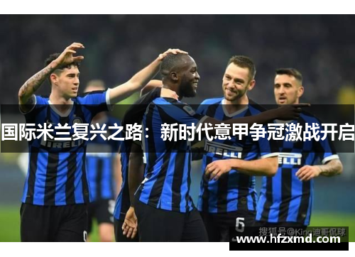 国际米兰复兴之路：新时代意甲争冠激战开启