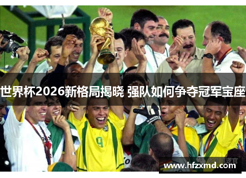 世界杯2026新格局揭晓 强队如何争夺冠军宝座