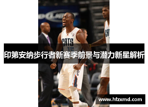 印第安纳步行者新赛季前景与潜力新星解析 印第安纳步行者新赛季前景与潜力新星解析