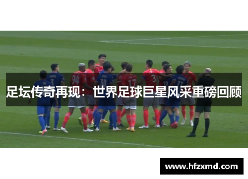 足坛传奇再现：世界足球巨星风采重磅回顾