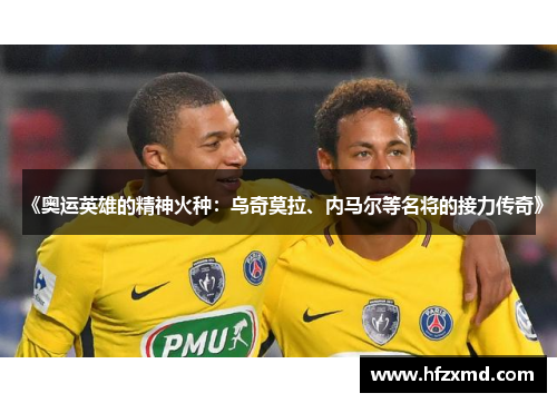 《奥运英雄的精神火种：乌奇莫拉、内马尔等名将的接力传奇》