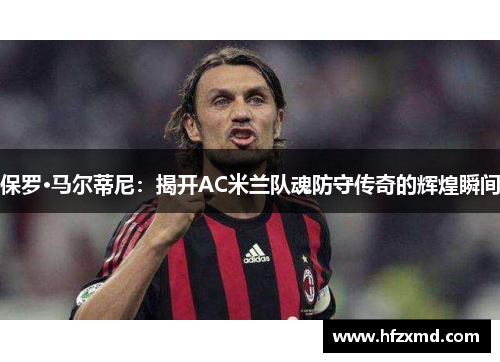 保罗·马尔蒂尼：揭开AC米兰队魂防守传奇的辉煌瞬间