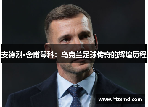 安德烈·舍甫琴科:乌克兰足球传奇的辉煌历程 安德烈·舍甫琴科:乌克兰足球传奇的辉煌历程