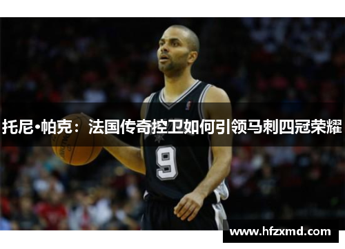 托尼·帕克：法国传奇控卫如何引领马刺四冠荣耀