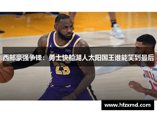 西部豪强争锋:勇士快船湖人太阳国王谁能笑到最后 西部豪强争锋:勇士快船湖人太阳国王谁能笑到最后