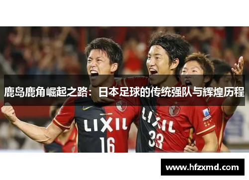 鹿岛鹿角崛起之路：日本足球的传统强队与辉煌历程