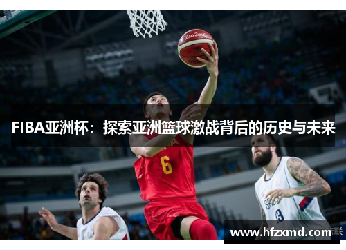 FIBA亚洲杯：探索亚洲篮球激战背后的历史与未来