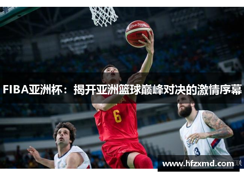 FIBA亚洲杯:揭开亚洲篮球巅峰对决的激情序幕 FIBA亚洲杯:揭开亚洲篮球巅峰对决的激情序幕