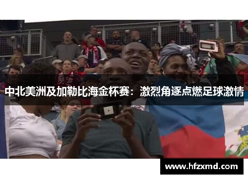 中北美洲及加勒比海金杯赛:激烈角逐点燃足球激情 中北美洲及加勒比海金杯赛:激烈角逐点燃足球激情