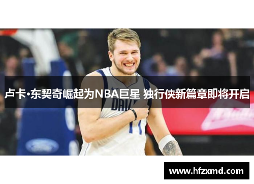 卢卡·东契奇崛起为NBA巨星 独行侠新篇章即将开启