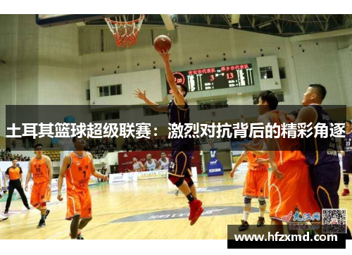 土耳其篮球超级联赛：激烈对抗背后的精彩角逐