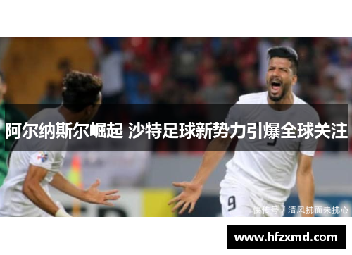 阿尔纳斯尔崛起 沙特足球新势力引爆全球关注