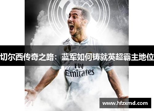 切尔西传奇之路:蓝军如何铸就英超霸主地位 切尔西传奇之路:蓝军如何铸就英超霸主地位