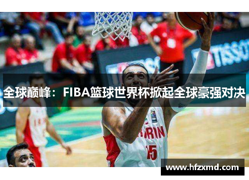全球巅峰：FIBA篮球世界杯掀起全球豪强对决