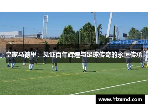 皇家马德里：见证百年辉煌与足球传奇的永恒传承