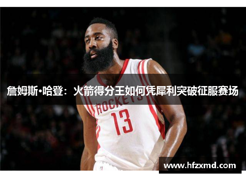 詹姆斯·哈登：火箭得分王如何凭犀利突破征服赛场